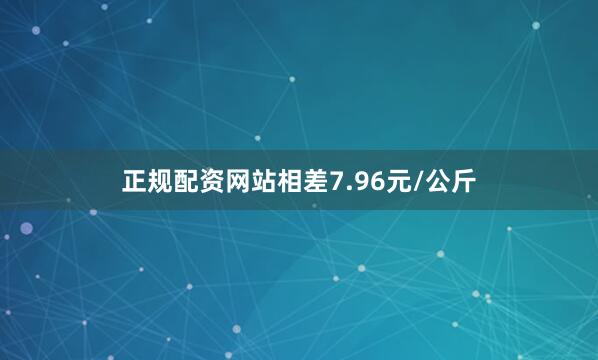 正规配资网站相差7.96元/公斤