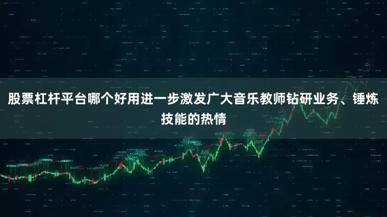 股票杠杆平台哪个好用进一步激发广大音乐教师钻研业务、锤炼技能的热情