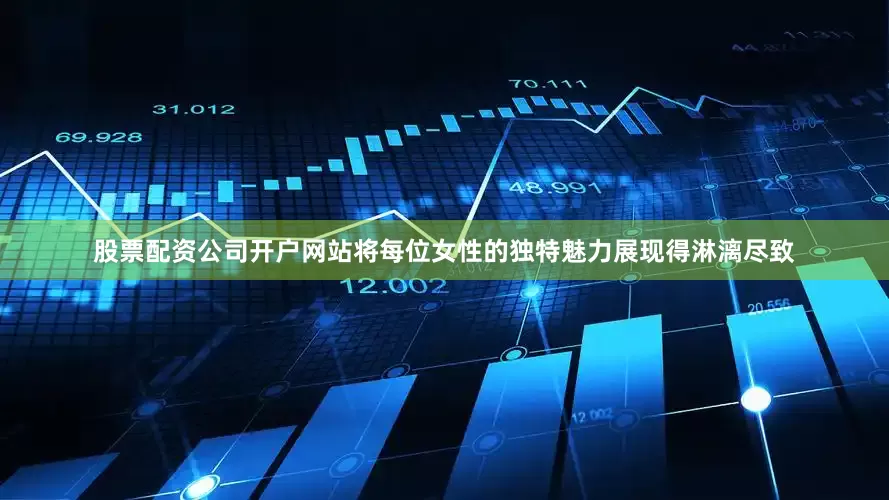 股票配资公司开户网站将每位女性的独特魅力展现得淋漓尽致