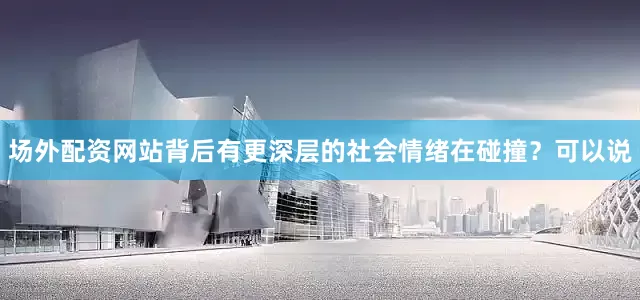 场外配资网站背后有更深层的社会情绪在碰撞？可以说