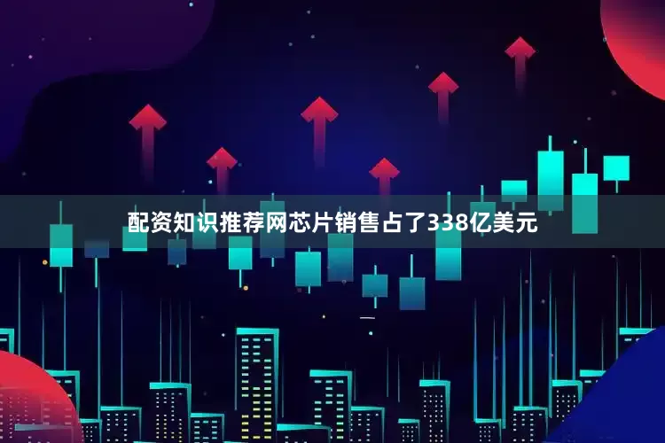 配资知识推荐网芯片销售占了338亿美元