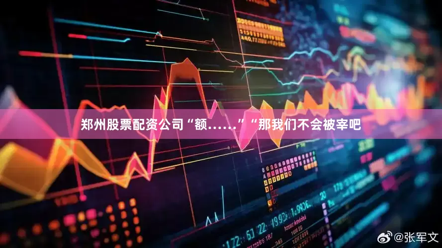 郑州股票配资公司“额……”“那我们不会被宰吧