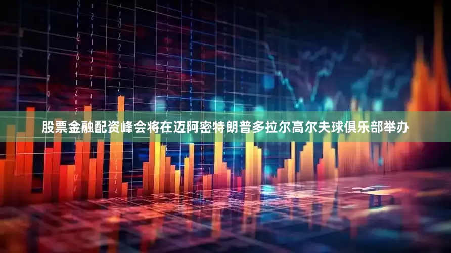 股票金融配资峰会将在迈阿密特朗普多拉尔高尔夫球俱乐部举办