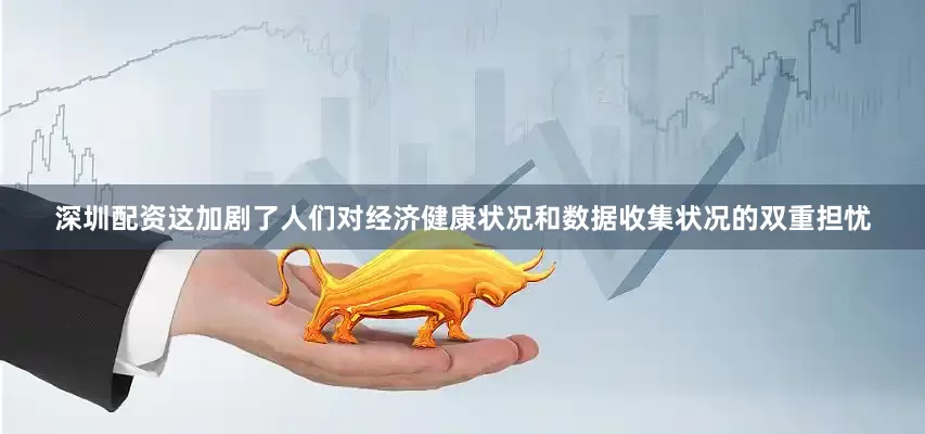 深圳配资这加剧了人们对经济健康状况和数据收集状况的双重担忧
