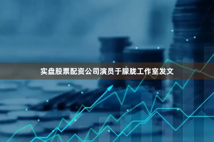 实盘股票配资公司演员于朦胧工作室发文