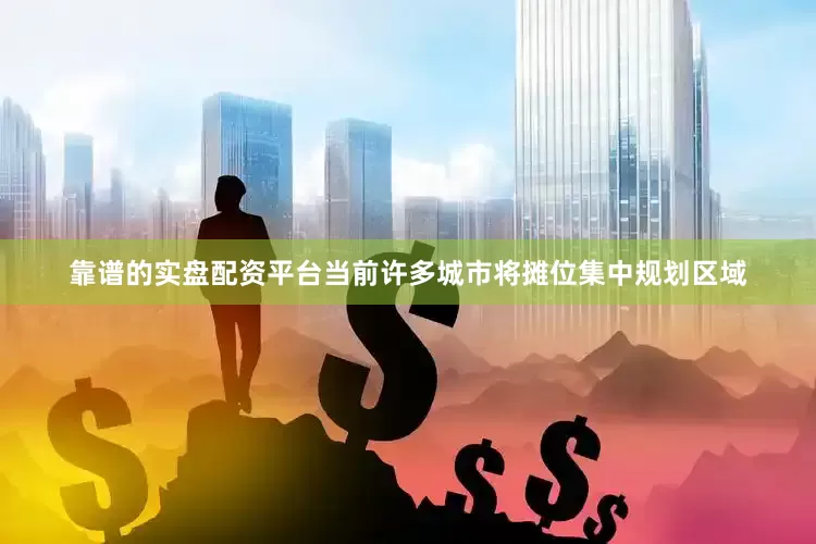 靠谱的实盘配资平台当前许多城市将摊位集中规划区域