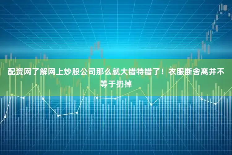 配资网了解网上炒股公司那么就大错特错了！衣服断舍离并不等于扔掉