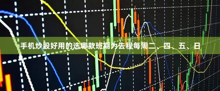 手机炒股好用的选哪款班期为去程每周二、四、五、日