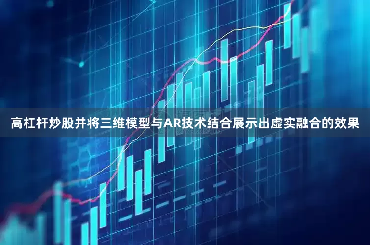 高杠杆炒股并将三维模型与AR技术结合展示出虚实融合的效果
