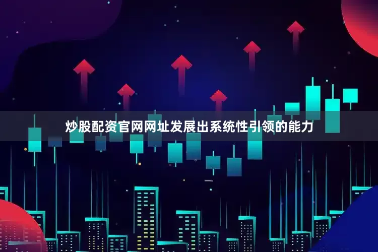 炒股配资官网网址发展出系统性引领的能力