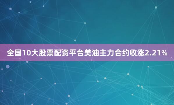 全国10大股票配资平台美油主力合约收涨2.21%