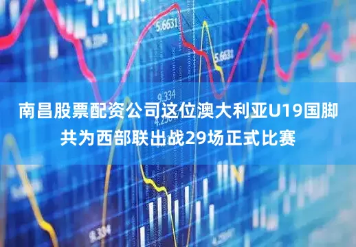 南昌股票配资公司这位澳大利亚U19国脚共为西部联出战29场正式比赛