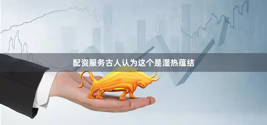 配资服务古人认为这个是湿热蕴结