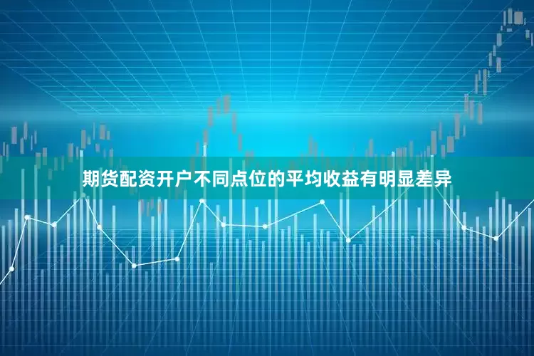 期货配资开户不同点位的平均收益有明显差异