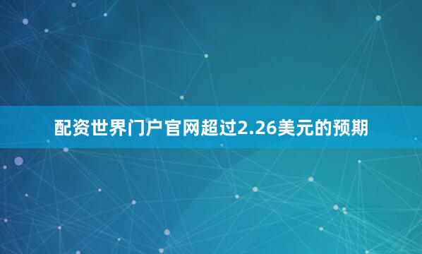 配资世界门户官网超过2.26美元的预期