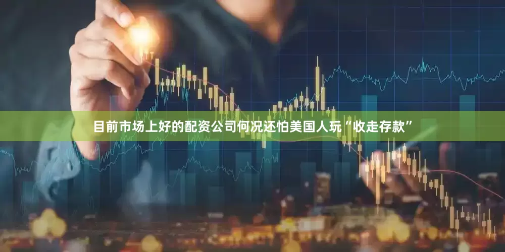 目前市场上好的配资公司何况还怕美国人玩“收走存款”