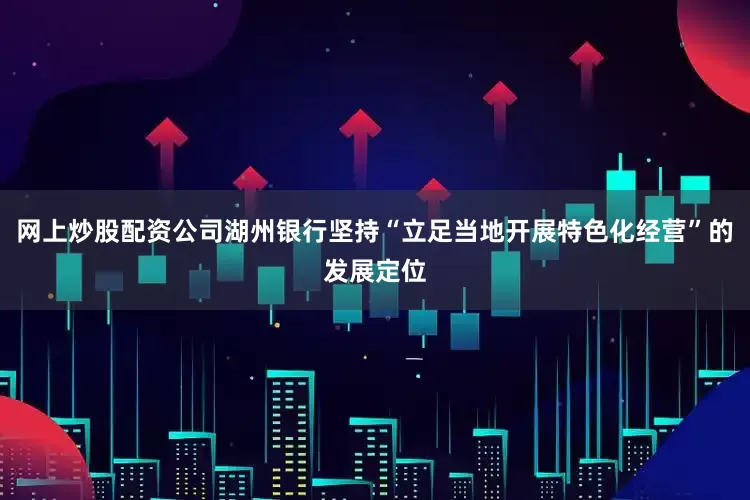 网上炒股配资公司湖州银行坚持“立足当地开展特色化经营”的发展定位
