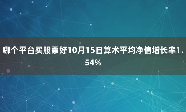 哪个平台买股票好10月15日算术平均净值增长率1.54%