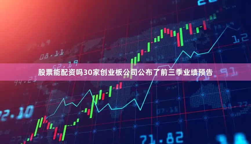 股票能配资吗30家创业板公司公布了前三季业绩预告