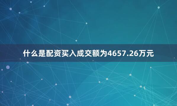 什么是配资买入成交额为4657.26万元