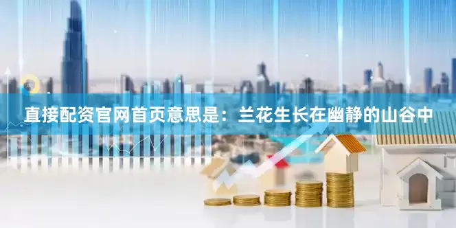 直接配资官网首页意思是：兰花生长在幽静的山谷中